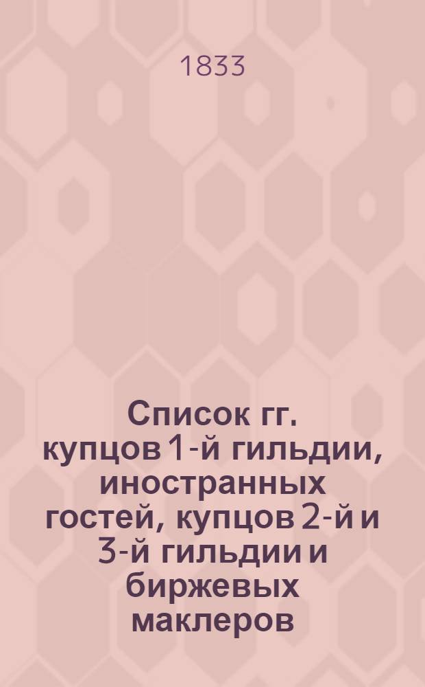 Список гг. купцов 1-й гильдии, иностранных гостей, купцов 2-й и 3-й гильдии и биржевых маклеров, производящих дела на С.-Петербургской бирже, с показанием города, по коему записаны, а равно фирмы, под коей торгуют, и места их жительства