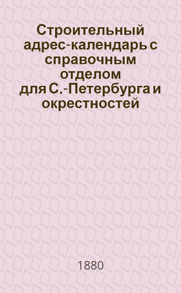 Строительный адрес-календарь с справочным отделом для С.-Петербурга и окрестностей...