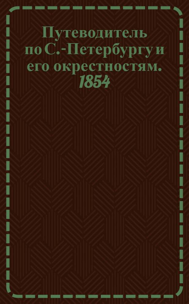 Путеводитель [по С.-Петербургу и его окрестностям]. 1854 : [Ч. 1]-2. [Ч. 1] : 60000 адресов из Санкт-Петербурга, Царского Села, Петергофа, Гатчина и прочие