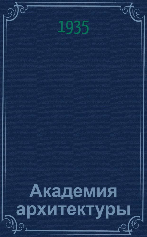 Академия архитектуры : Орган Всесоюзной акад. архитектуры при ЦИК Союза ССР. 1935 № 4 : 1935 № 4