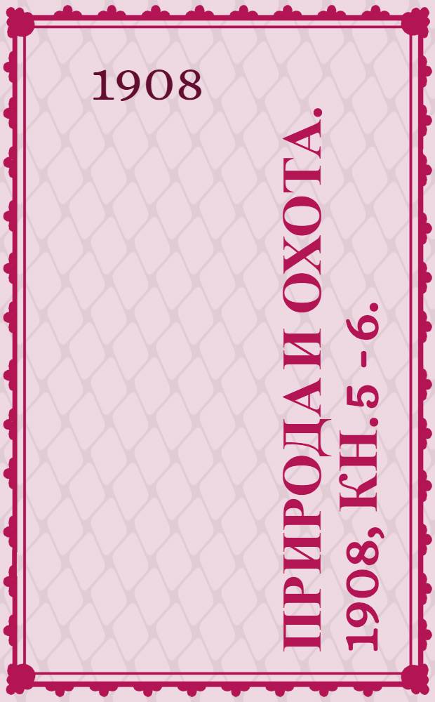 Природа и охота. 1908, Кн. 5 - 6. : Кн. 5 - 6.