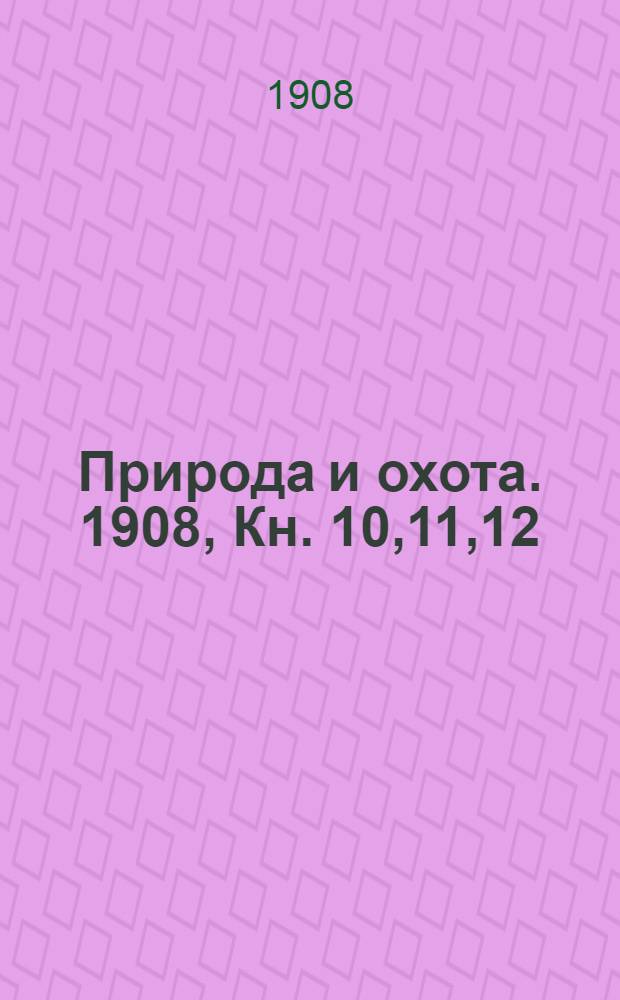 Природа и охота. 1908, Кн. 10,11,12 : Октябрь, Ноябрь, Декабрь