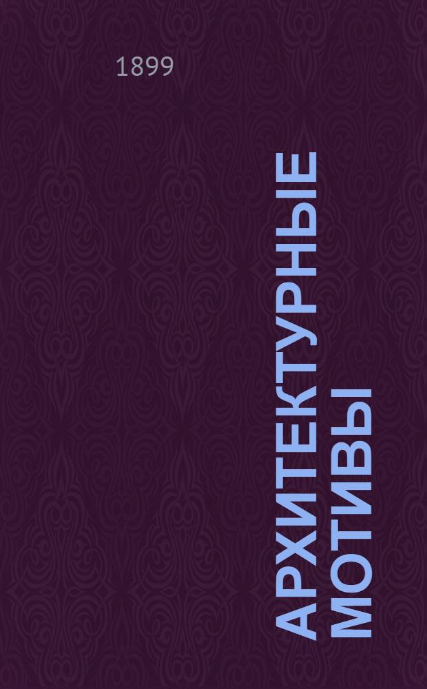 Архитектурные мотивы : Еженедельный журнал архитектуры, техники и художественной промышленности