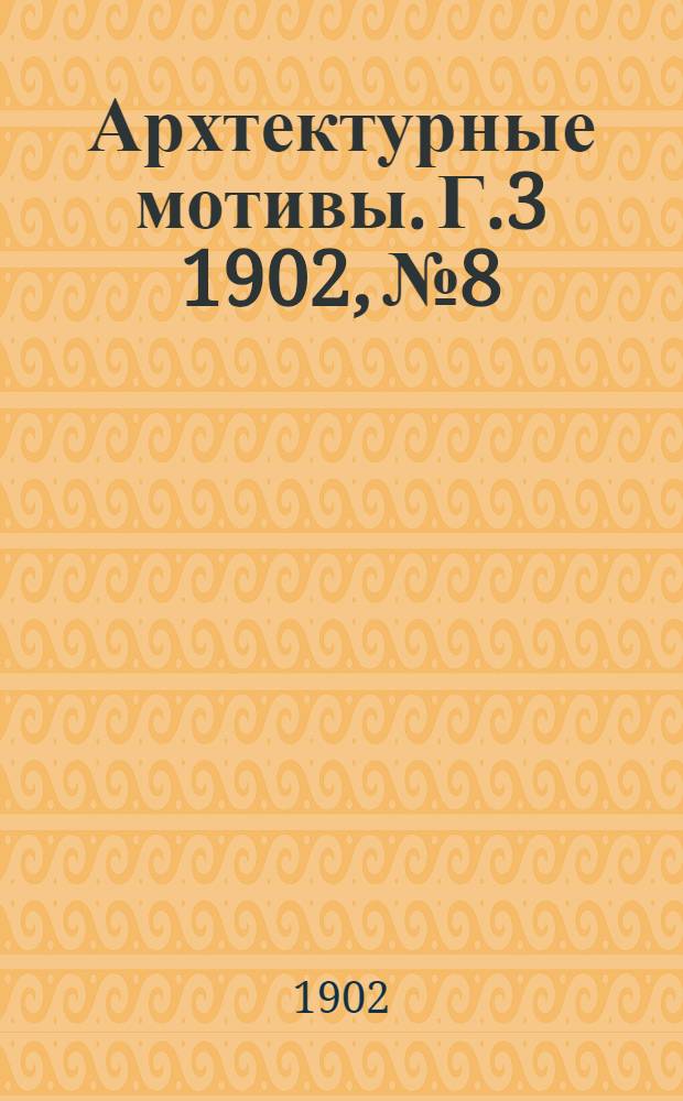 Архтектурные мотивы. Г.3 1902, № 8/9 (март) : Г.3 1902, № 8/9 (март)