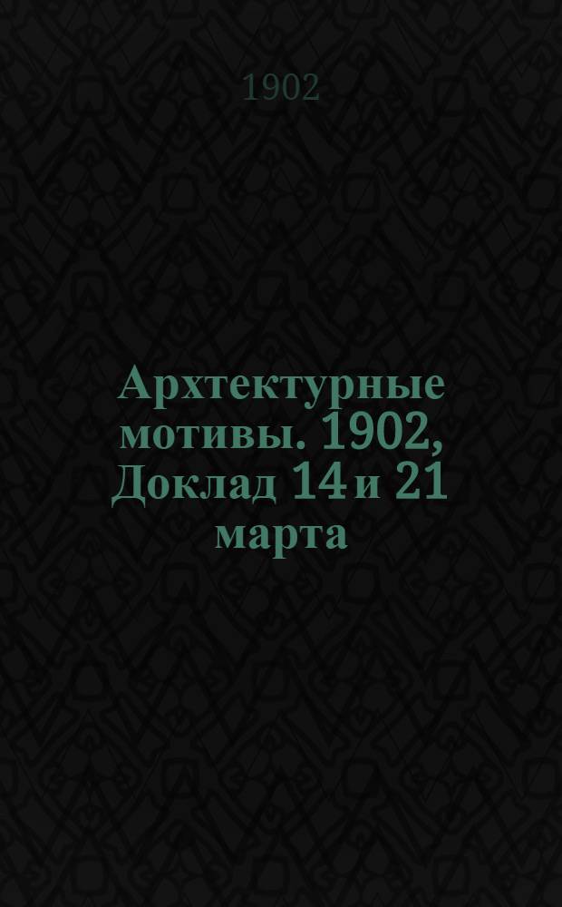 Архтектурные мотивы. 1902, Доклад 14 и 21 марта : Основания устройства и действия "фильтров - распределителей" наружного воздуха в жилых помещениях по системе инженер - механика С.Я.Тимоховича и критика научности оснований устройства вентиляции гретым и увлажненным в калориферах воздухом