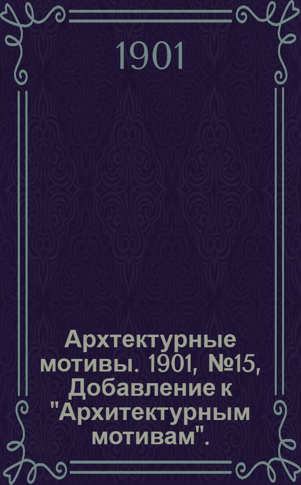Архтектурные мотивы. 1901, № 15, Добавление к "Архитектурным мотивам". : 1901, № 15