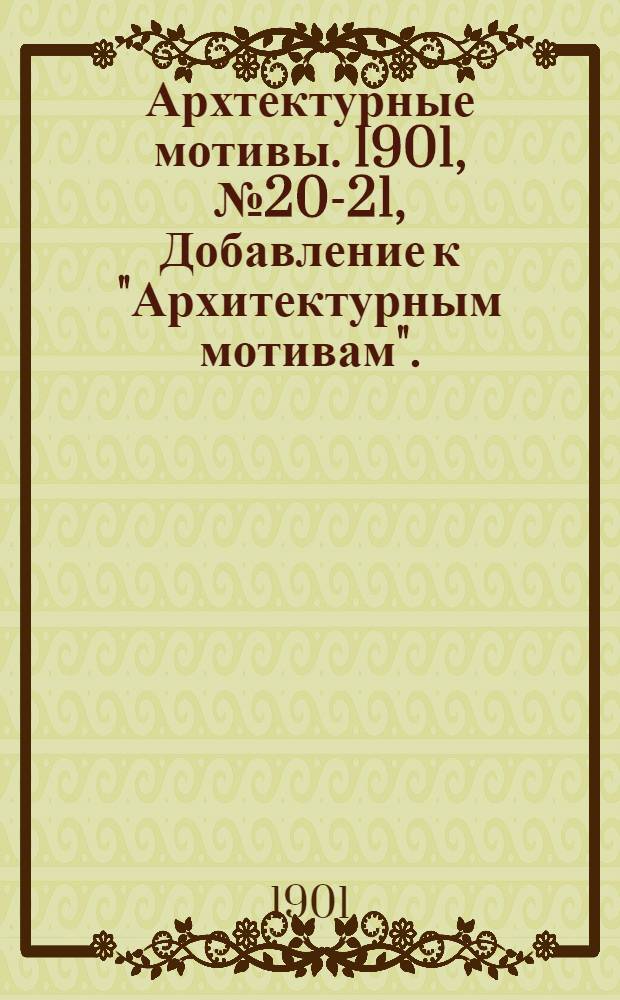 Архтектурные мотивы. 1901, № 20-21 , Добавление к "Архитектурным мотивам". : 1901, № 20-21