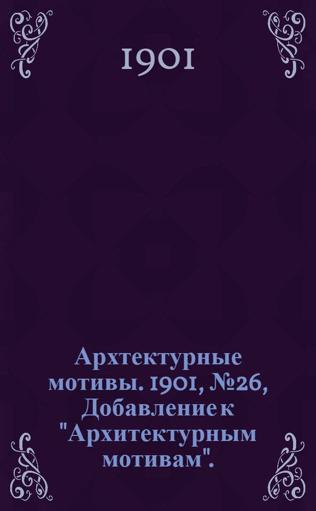 Архтектурные мотивы. 1901, № 26 , Добавление к "Архитектурным мотивам". : 1901, № 26