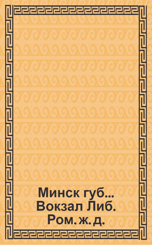 Минск губ.. Вокзал Либ. Ром. ж. д. : открытое письмо