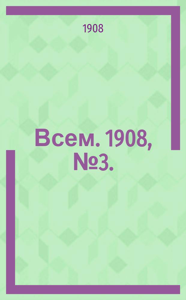 Всем. 1908, №3. : 1908, №3.