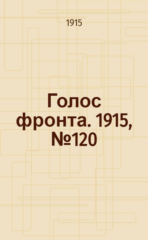 Голос фронта. 1915, № 120 (19 мая) : 1915, № 120 (19 мая)