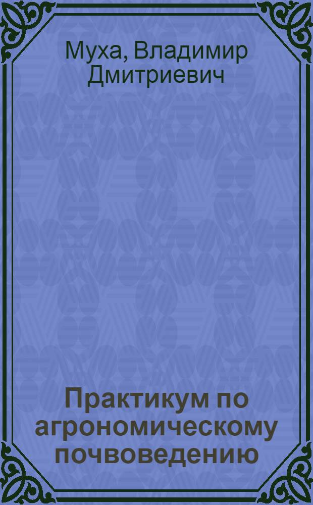 Практикум по агрономическому почвоведению : учебное пособие для студентов высших аграрных учебных заведений, обучающихся по направлениям "Агрохимия и агропочвоведение", "Экология и природопользование", "Агрономия", "Садоводство"