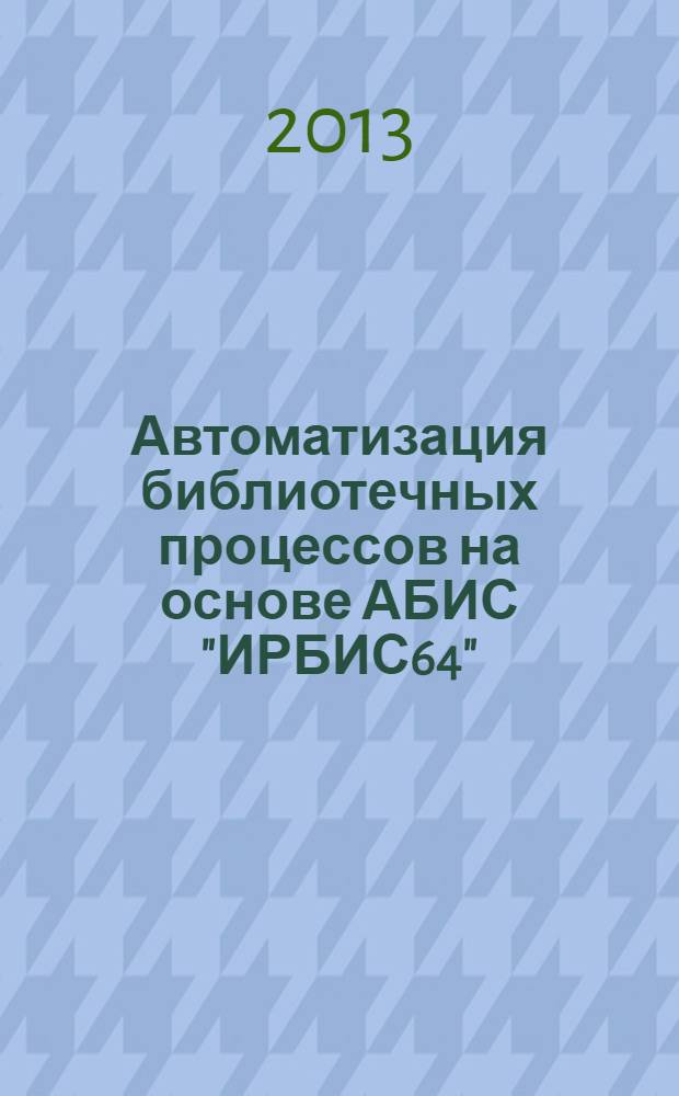 Автоматизация библиотечных процессов на основе АБИС "ИРБИС64" : методические материалы