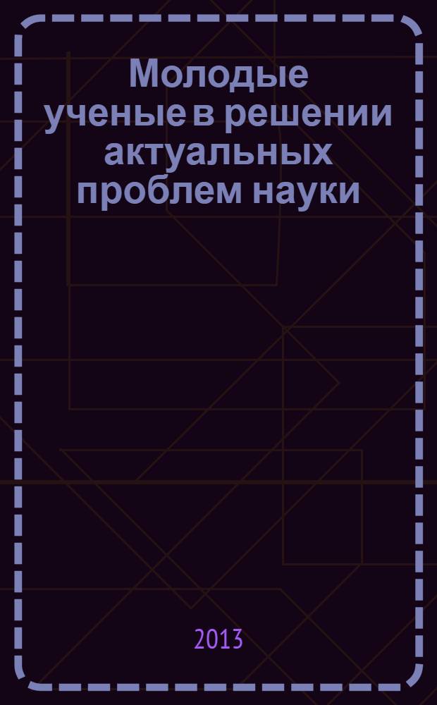 Молодые ученые в решении актуальных проблем науки : сборник статей студентов, аспирантов и молодых ученых по итогам Всероссийской научно-практической конференции (с международным участием), 16-17 мая 2013 г. Т. 2