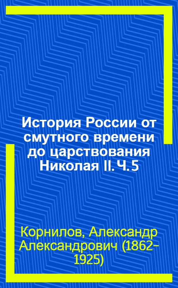 История России от смутного времени до царствования Николая II. Ч. 5 : [История России XIX века