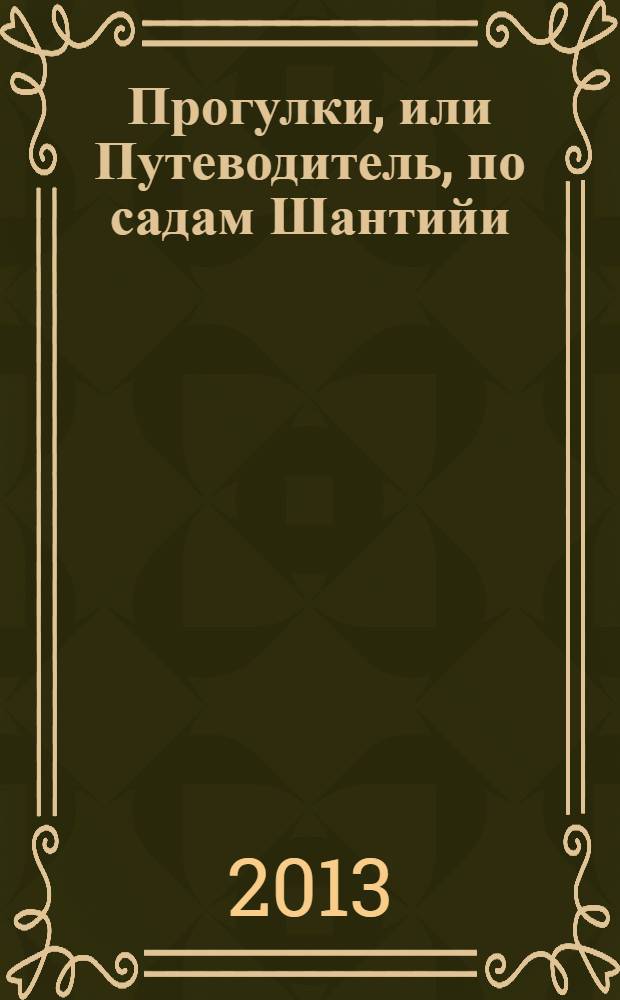 Прогулки, или Путеводитель, по садам Шантийи : с планом и двадцатью эстампами, представляющими основные их виды, рисованные и гравированные Мериго