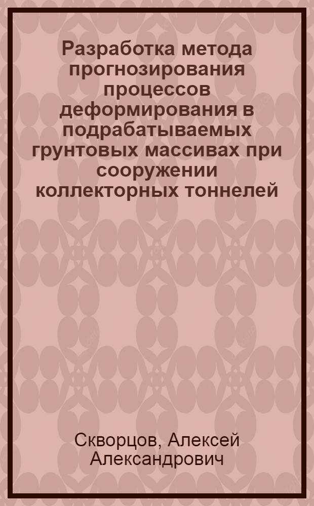 Разработка метода прогнозирования процессов деформирования в подрабатываемых грунтовых массивах при сооружении коллекторных тоннелей : автореф. дис. на соиск. уч. степ. к. т. н. : специальность 25.00.20 <Геомеханика, разрушение горных пород, рудничная аэрогазодинамика и горная теплофизика>