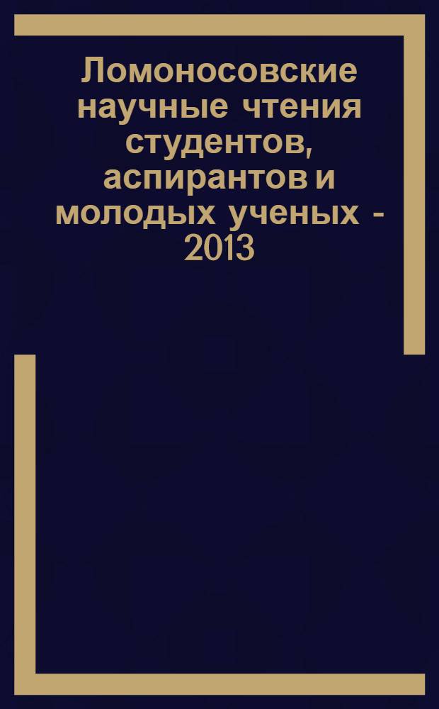 Ломоносовские научные чтения студентов, аспирантов и молодых ученых - 2013 : сборник материалов конференции [в 2 ч.]. Т. 2