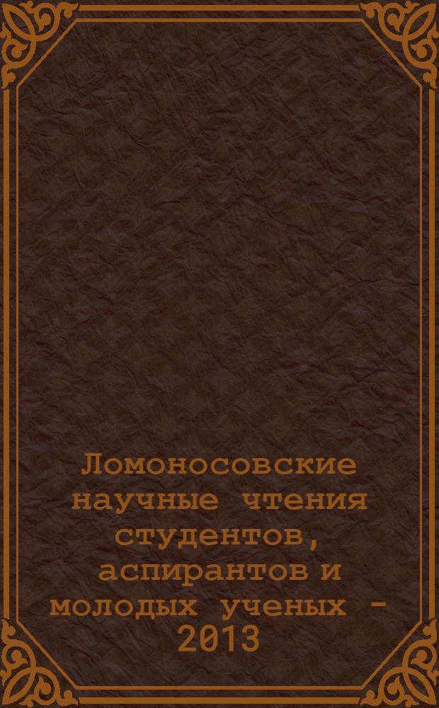 Ломоносовские научные чтения студентов, аспирантов и молодых ученых - 2013 : сборник материалов конференции [в 2 ч.]. Т. 1