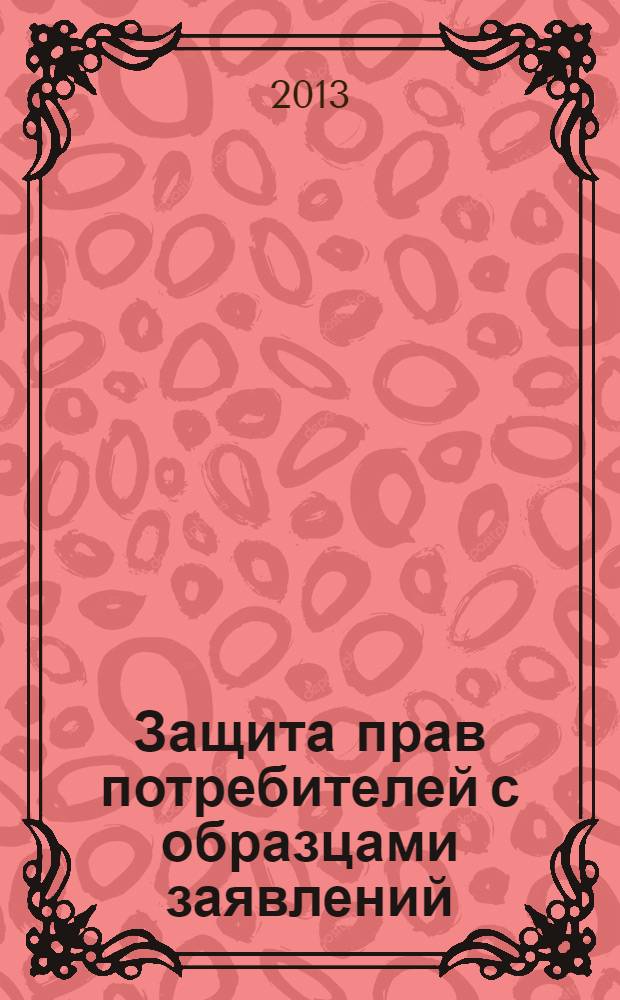 Защита прав потребителей с образцами заявлений : текст с изменениями и дополнениями на 2013 г