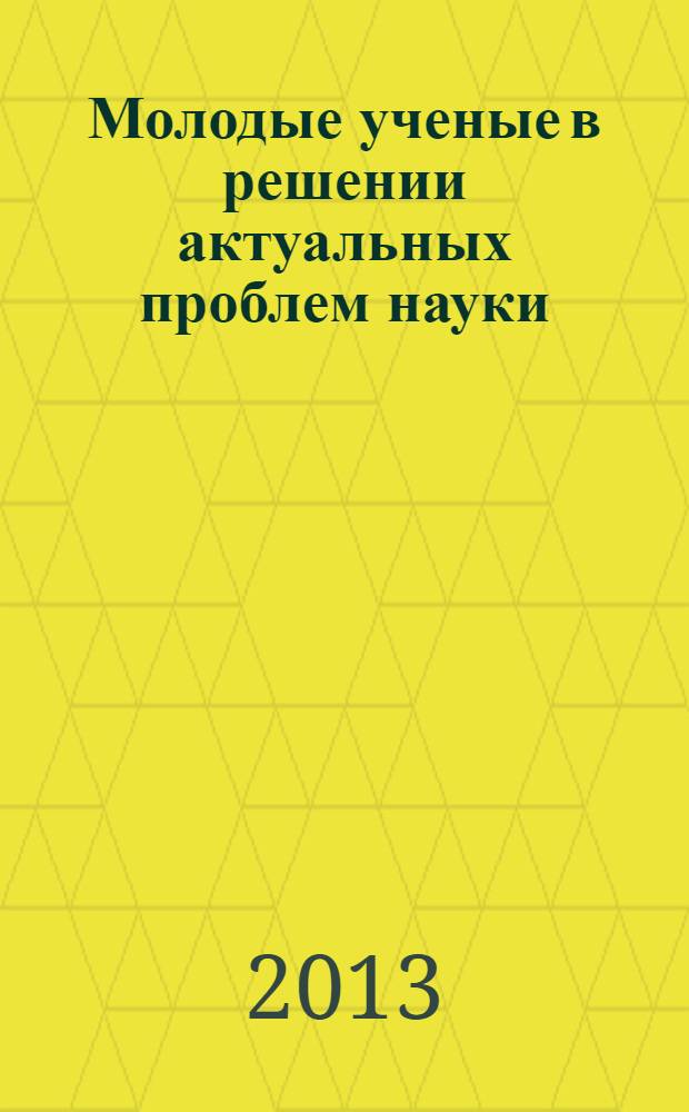 Молодые ученые в решении актуальных проблем науки : сборник статей студентов, аспирантов и молодых ученых по итогам Всероссийской научно-практической конференции (с международным участием), 16-17 мая 2013 г. Т. 1