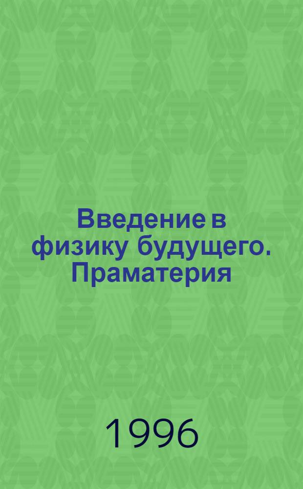 Введение в физику будущего. Праматерия : (квант-силовая концепция) : гипотеза : ретроспективный сборник : материалы докладов на 5-ой научно-технической конференции Общественного института по проблеме энергетической инверсии, 22-24 ноября 1980 года