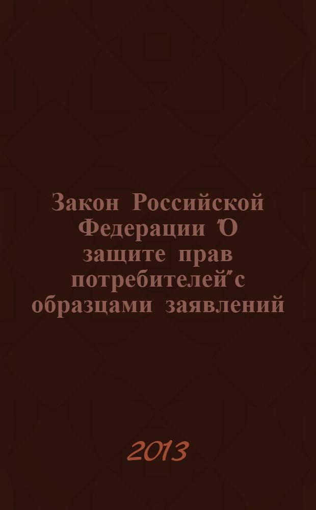 Закон Российской Федерации "О защите прав потребителей" с образцами заявлений : ЗПП : от 7 февраля 1992 года № 2300-1 : в ред. федеральных законов от 09.01.1996 № 2-Ф3 ... от 28.07.2012 № 133-Ф3 : по состоянию на 1 ноября 2013 года