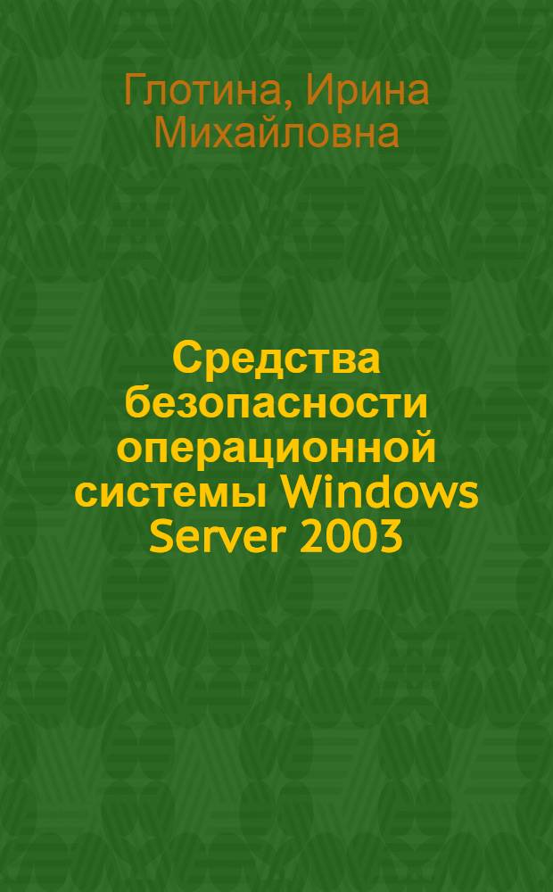 Средства безопасности операционной системы Windows Server 2003 : учебное пособие : для студентов высших учебных заведений, обучающихся по направлениям подготовки: 230700 - "Прикладная информатика", 230400 - "Информационные системы и технологии"