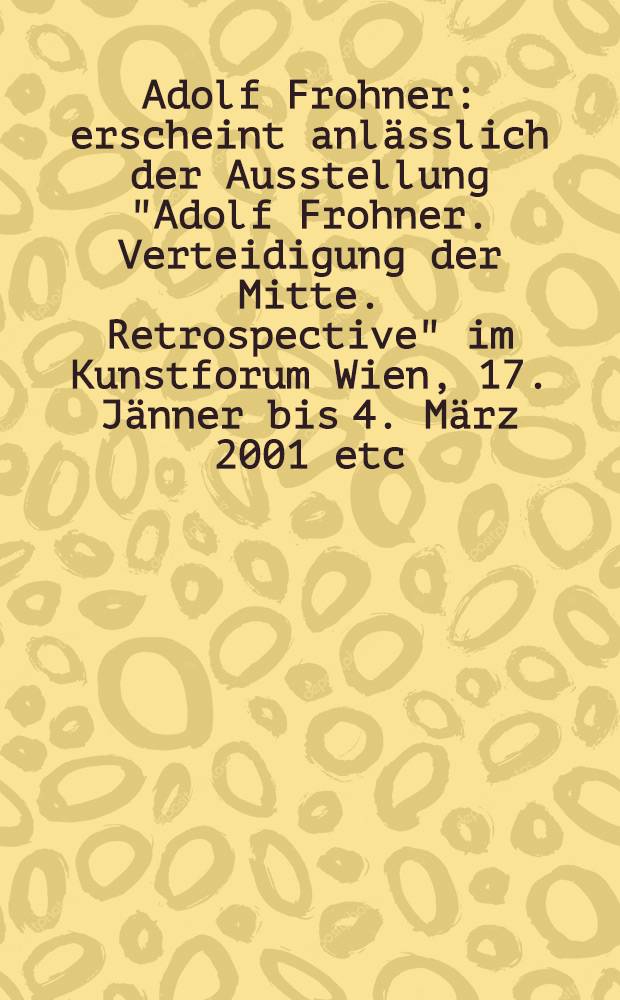 Adolf Frohner : erscheint anl&auml;sslich der Ausstellung "Adolf Frohner. Verteidigung der Mitte. Retrospective" im Kunstforum Wien, 17. J&auml;nner bis 4. M&auml;rz 2001 etc = Адольф Фронер