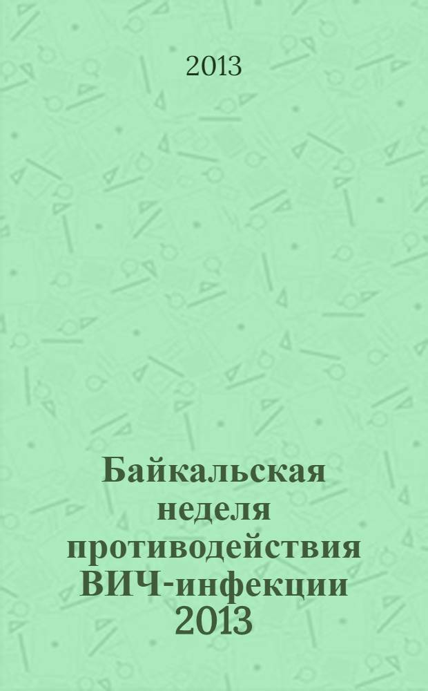 Байкальская неделя противодействия ВИЧ-инфекции 2013: взгляд в будущее : материалы научно-практической конференции с международным участием, г. Иркутск, 16-17 сентября 2013 г