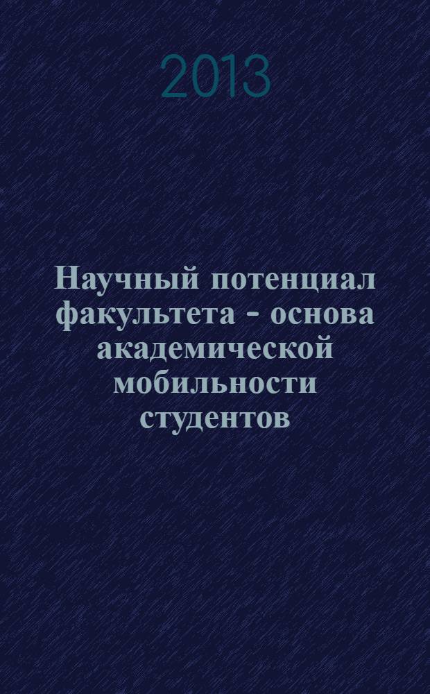 Научный потенциал факультета - основа академической мобильности студентов : cборник статей по материалам вузовской студенческой конференции в рамках Международного образовательного форума "Модернизация профессионального образования в России, Китае и Монголии", 25-26 апреля 2013 г. : в 2 ч.
