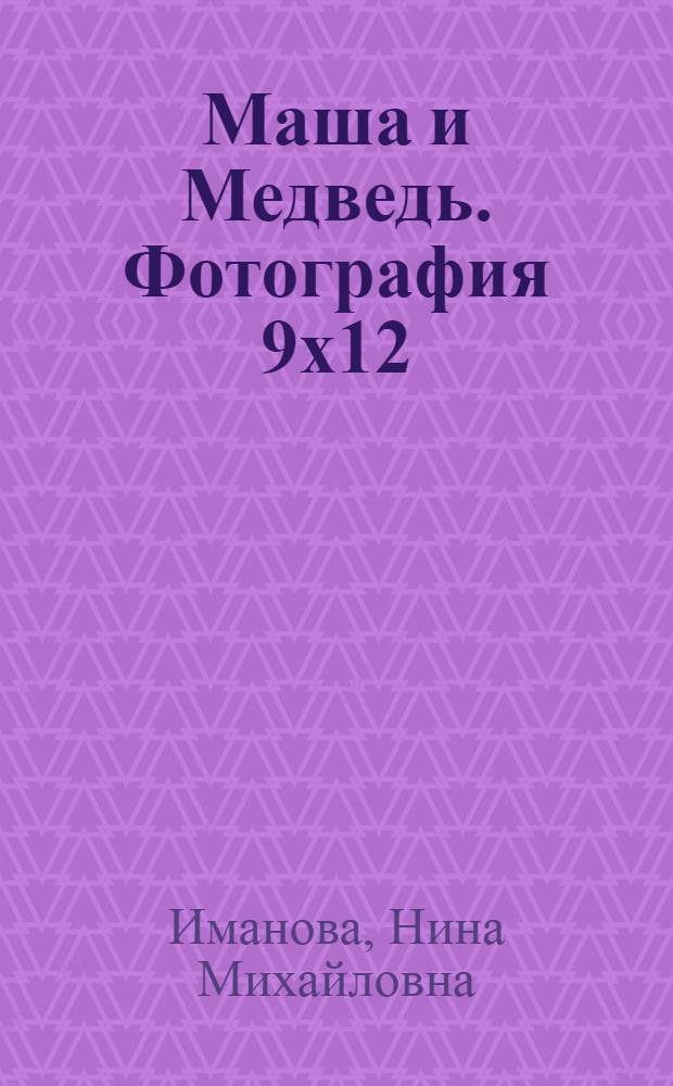 Маша и Медведь. Фотография 9x12 : книжка-квадрат : для детей старшего дошкольного возраста : текст для чтения взрослыми детям