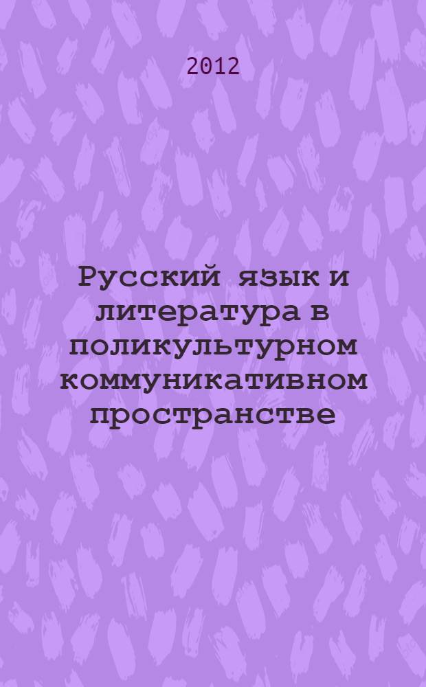 Русский язык и литература в поликультурном коммуникативном пространстве : материалы Международной научной конференции (26-28 апреля 2012 года, Псков) [в 2 ч. Ч. 1