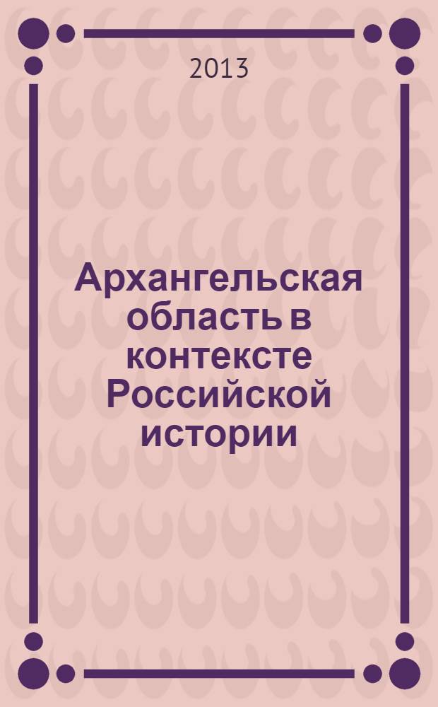 Архангельская область в контексте Российской истории : материалы межрегиональной научно-практической конференции (20 сентября 2012 года) : сборник докладов