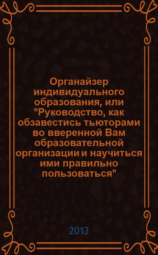 Органайзер индивидуального образования, или "Руководство, как обзавестись тьюторами во вверенной Вам образовательной организации и научиться ими правильно пользоваться" : по итогам работы городской экспериментальной площадки ГБОУ СОШ N 643 2011-2013 гг. "Механизм тьюторского взаимодействия как организационно-педагогическое условие развития компетентностей субъектов образовательного процесса ОУ" : сборник