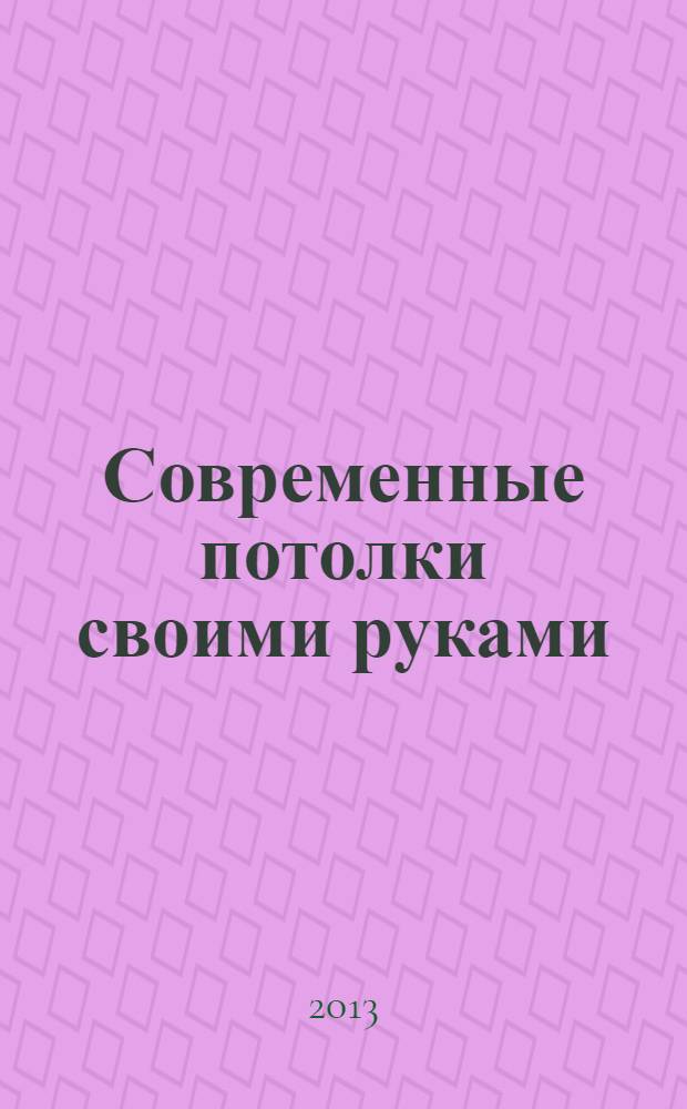 Современные потолки своими руками : советы экспертов. Технологии. Материалы