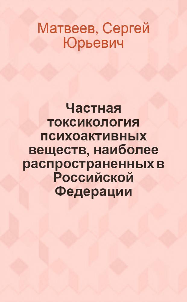 Частная токсикология психоактивных веществ, наиболее распространенных в Российской Федерации : для слушателей послевузовского и дополнительного образования по дисциплинам "Токсикология", "Военно-полевая терапия" Военно-медицинской акад. им. С. М. Кирова