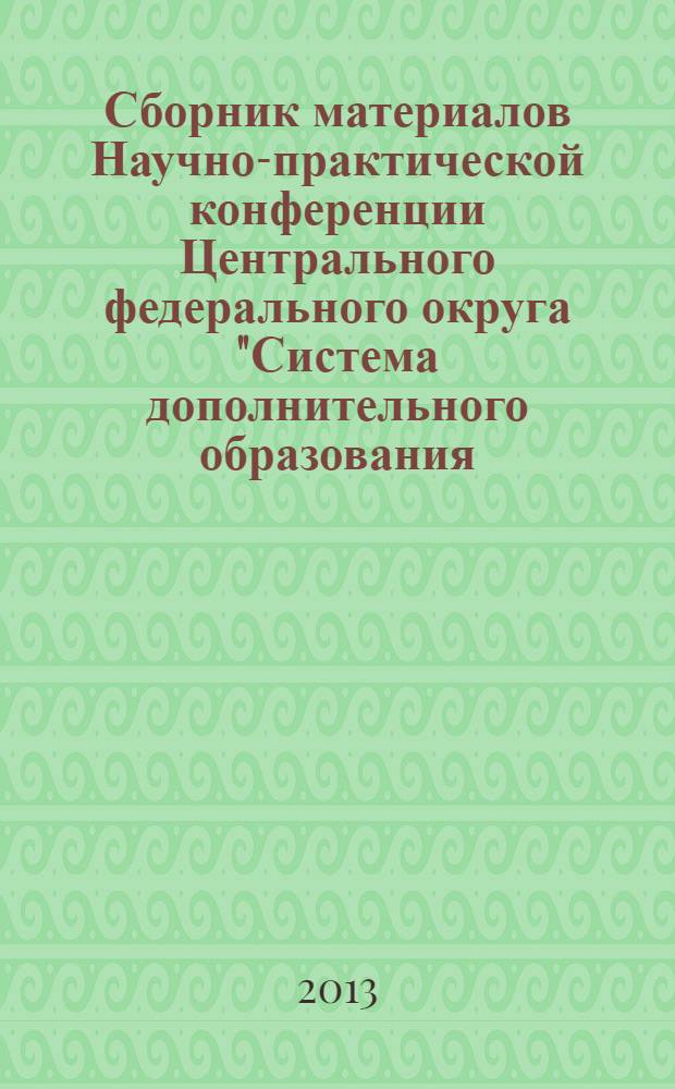 Сборник материалов Научно-практической конференции Центрального федерального округа "Система дополнительного образования: опыт, традиции, инновации", [г. Воронеж, 7-8 ноября 2013 года]