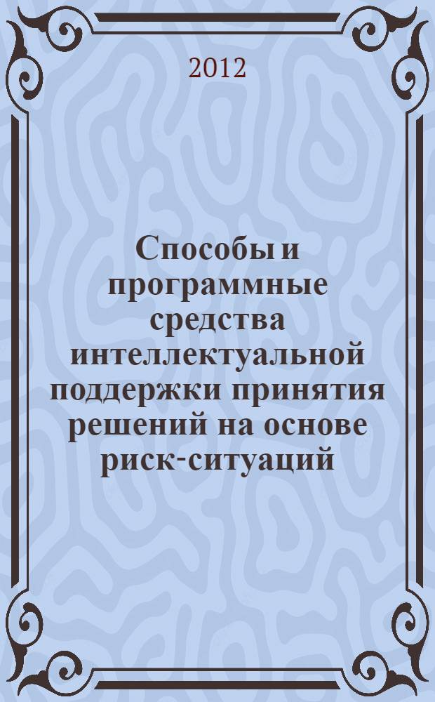 Способы и программные средства интеллектуальной поддержки принятия решений на основе риск-ситуаций : автореф. дис. на соиск. уч. степ. к. т. н. : специальность 05.13.11 <Математическое и программное обеспечение вычислительных машин, комплексов и компьютерных сетей>