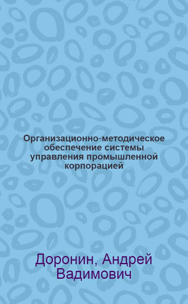 Организационно-методическое обеспечение системы управления промышленной корпорацией : автореф. дис. на соиск. уч. степ. к. э. н. : специальность 08.00.05 <Экономика и управление народным хозяйством по отраслям и сферам деятельности>