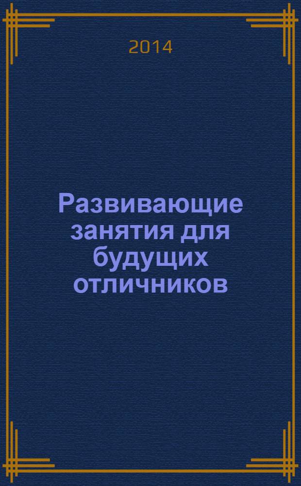 Развивающие занятия для будущих отличников : чтение без принуждения. Развитие познавательных интересов. Забавные опыты и веселые игры. Знакомство с началами школьных наук : для детей 5-7 лет
