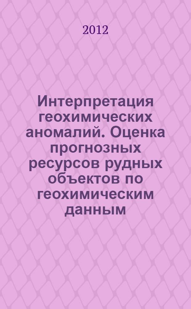 Интерпретация геохимических аномалий. Оценка прогнозных ресурсов рудных объектов по геохимическим данным : учебное пособие