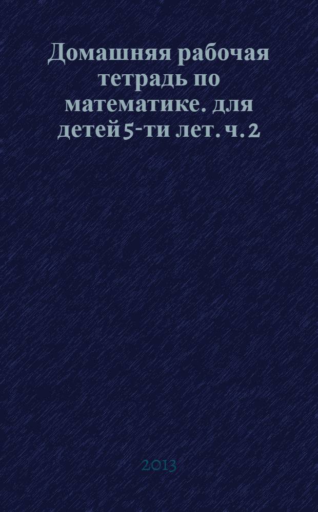 Домашняя рабочая тетрадь по математике. для детей 5-ти лет. ч. 2