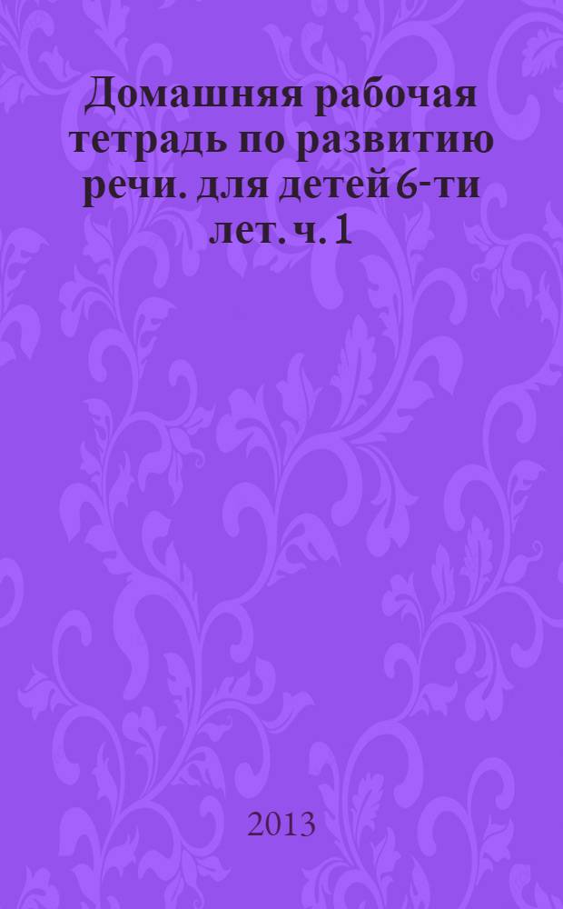 Домашняя рабочая тетрадь по развитию речи. для детей 6-ти лет. ч. 1