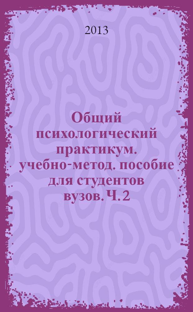 Общий психологический практикум. учебно-метод. пособие для студентов вузов. Ч. 2
