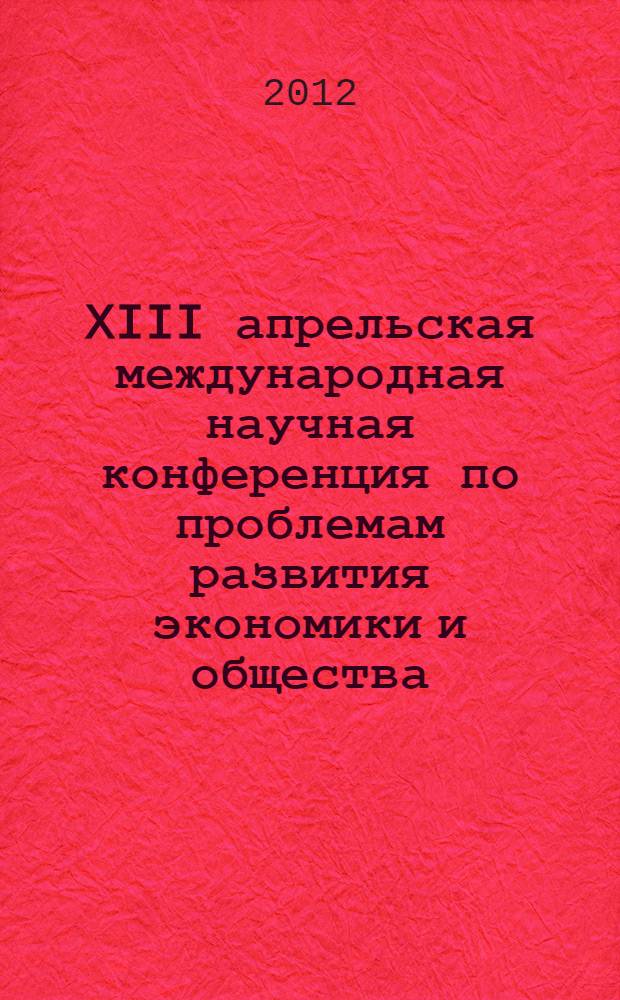 XIII апрельская международная научная конференция по проблемам развития экономики и общества : в 4-х кн. [Кн.] 1
