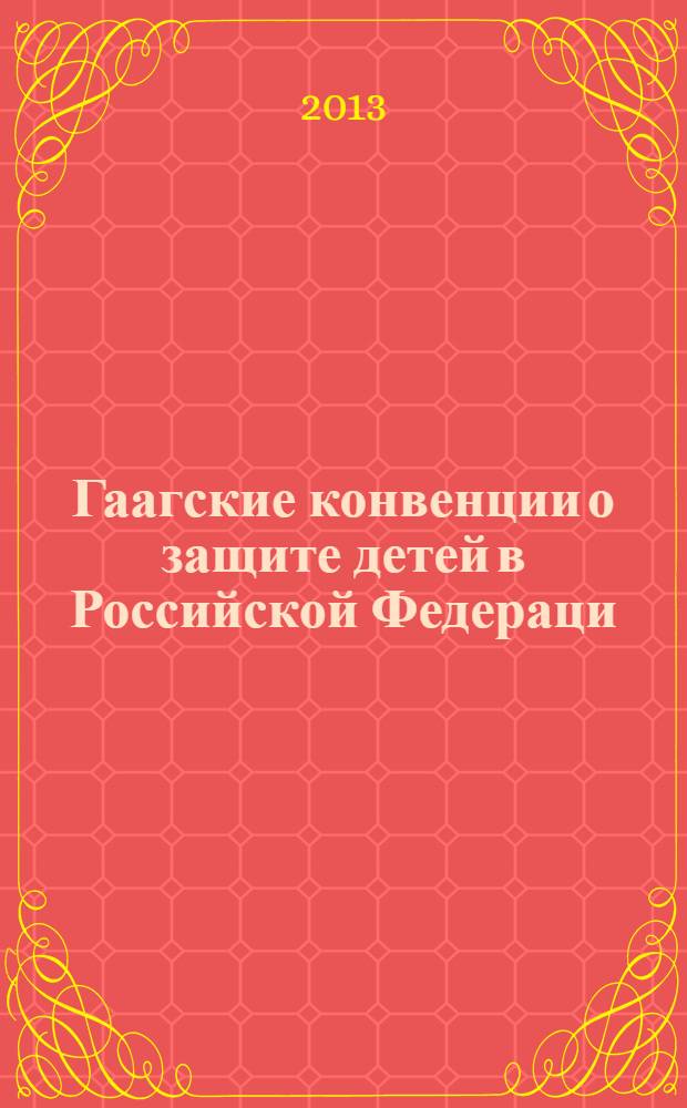 Гаагские конвенции о защите детей в Российской Федераци : применение, исполнение и возможное присоединение : применение Гаагской Конвенции 1980 г. о предотвращении похищения детей, применение Конвенции о защите прав детей 1996 года и анализ возможного присоединения России к Гаагской Конвенции 2007 года о формах поддержке детей