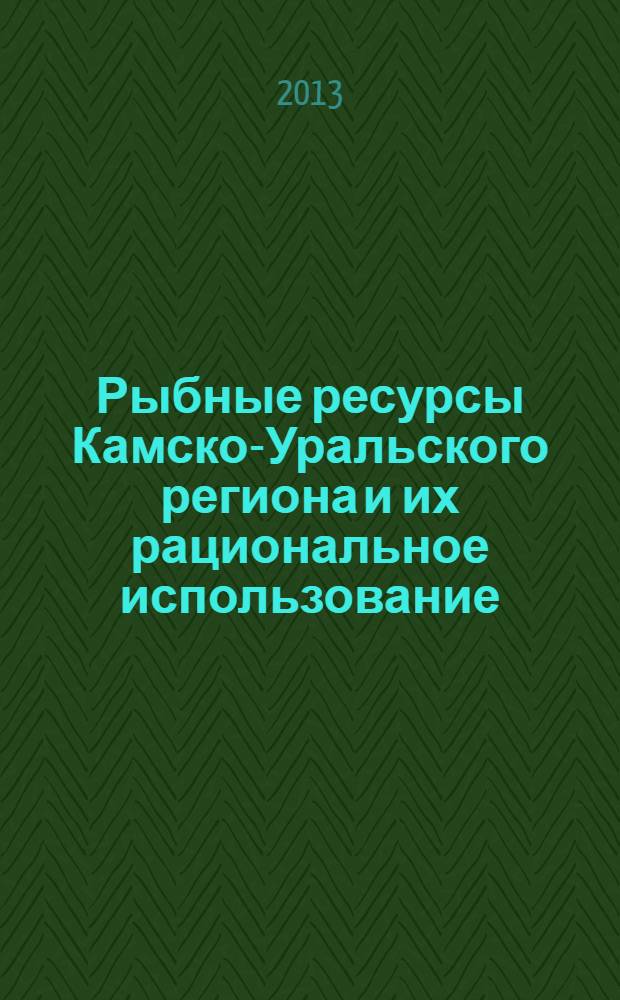 Рыбные ресурсы Камско-Уральского региона и их рациональное использование : материалы научно-практической конференции (15-16 октября 2013 г.)