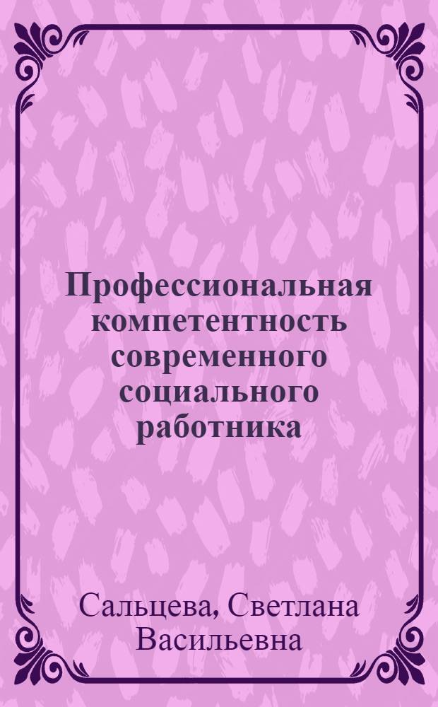 Профессиональная компетентность современного социального работника: модель, технологии, инноватика развития : монография