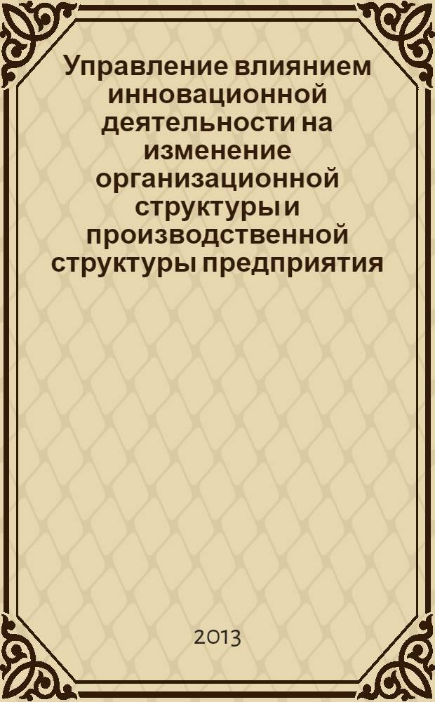Управление влиянием инновационной деятельности на изменение организационной структуры и производственной структуры предприятия : монография